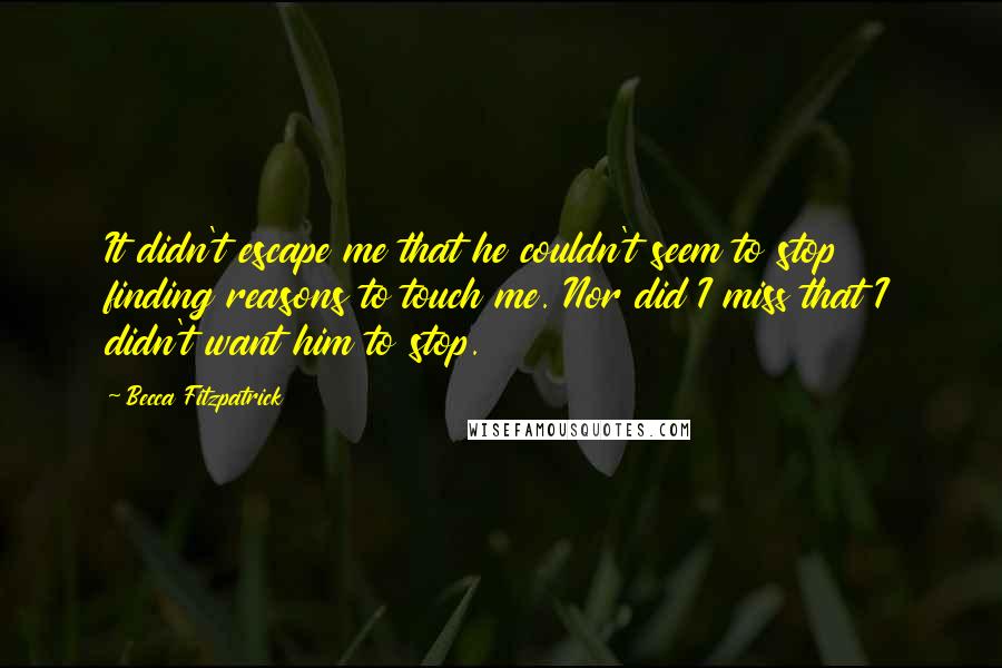 Becca Fitzpatrick Quotes: It didn't escape me that he couldn't seem to stop finding reasons to touch me. Nor did I miss that I didn't want him to stop.