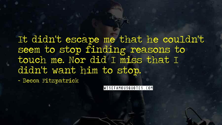 Becca Fitzpatrick Quotes: It didn't escape me that he couldn't seem to stop finding reasons to touch me. Nor did I miss that I didn't want him to stop.