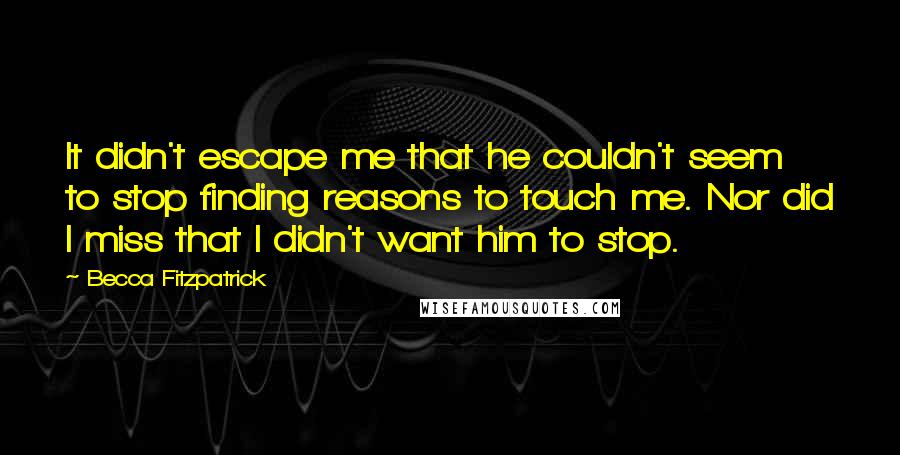 Becca Fitzpatrick Quotes: It didn't escape me that he couldn't seem to stop finding reasons to touch me. Nor did I miss that I didn't want him to stop.