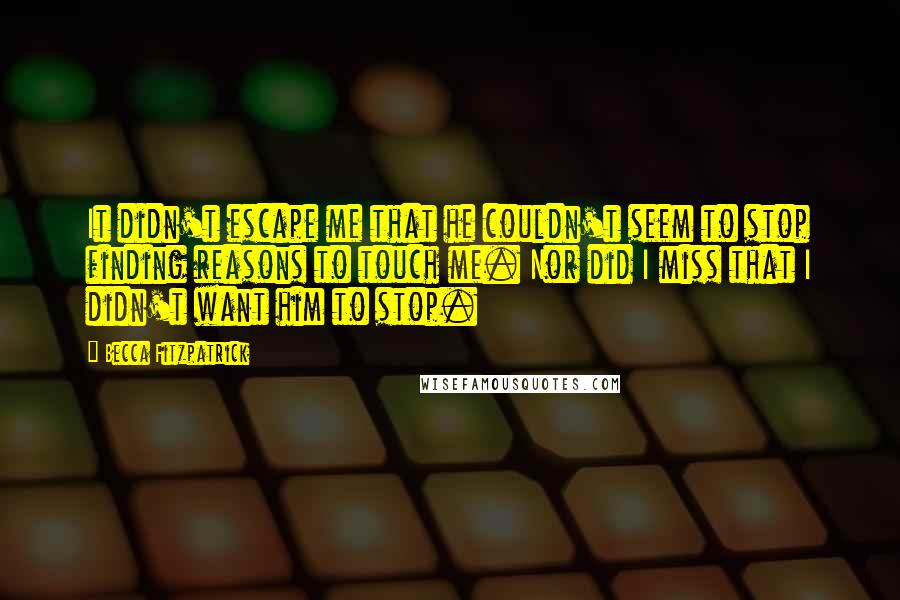 Becca Fitzpatrick Quotes: It didn't escape me that he couldn't seem to stop finding reasons to touch me. Nor did I miss that I didn't want him to stop.