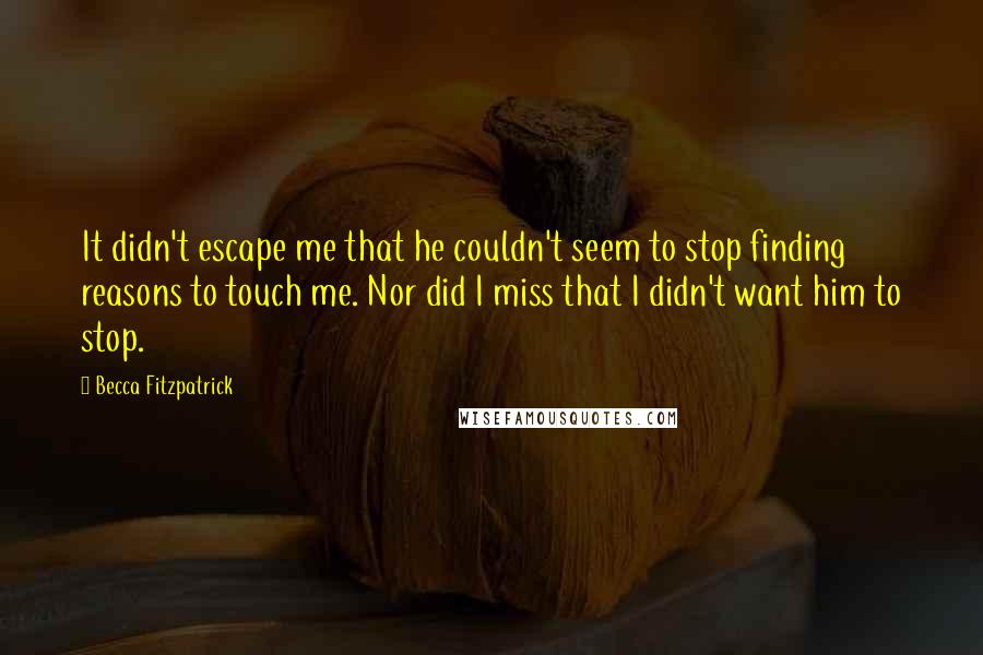 Becca Fitzpatrick Quotes: It didn't escape me that he couldn't seem to stop finding reasons to touch me. Nor did I miss that I didn't want him to stop.