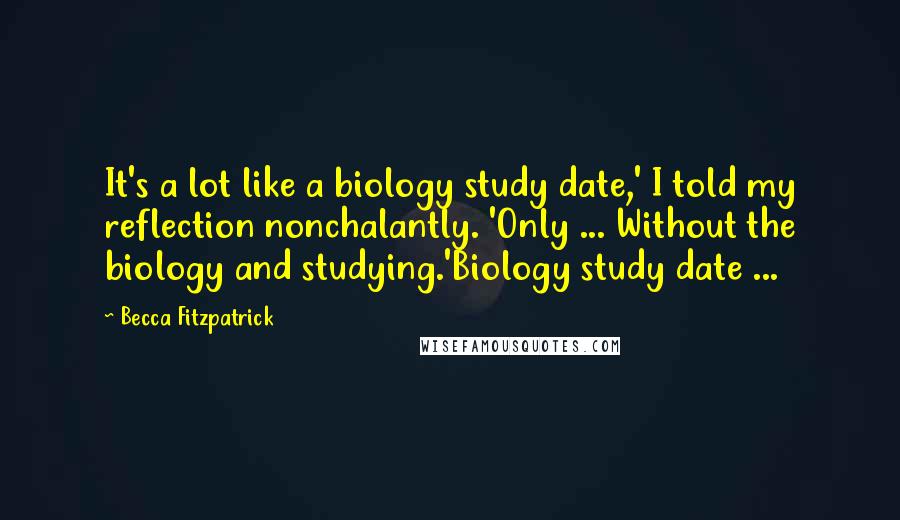 Becca Fitzpatrick Quotes: It's a lot like a biology study date,' I told my reflection nonchalantly. 'Only ... Without the biology and studying.'Biology study date ...