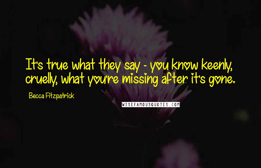 Becca Fitzpatrick Quotes: It's true what they say - you know keenly, cruelly, what you're missing after it's gone.