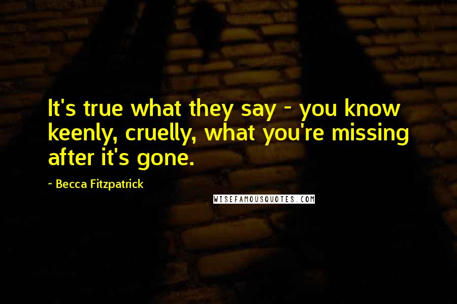 Becca Fitzpatrick Quotes: It's true what they say - you know keenly, cruelly, what you're missing after it's gone.