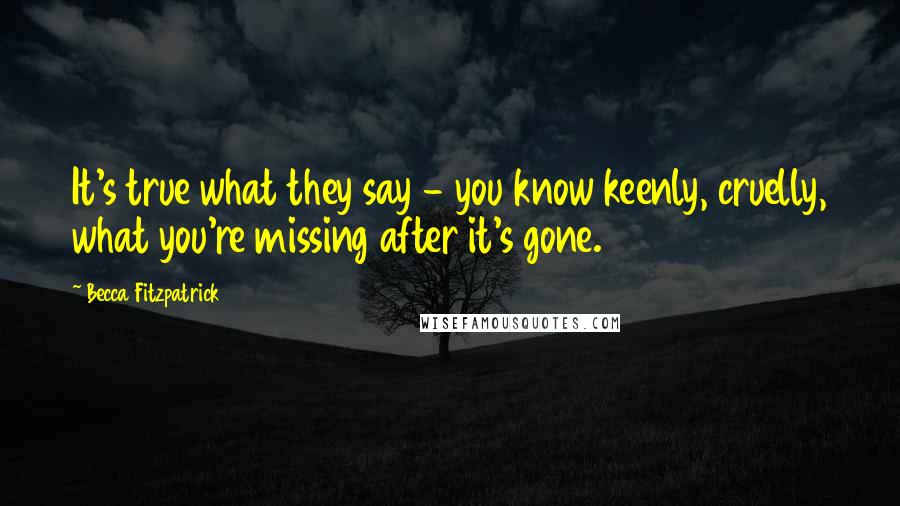 Becca Fitzpatrick Quotes: It's true what they say - you know keenly, cruelly, what you're missing after it's gone.