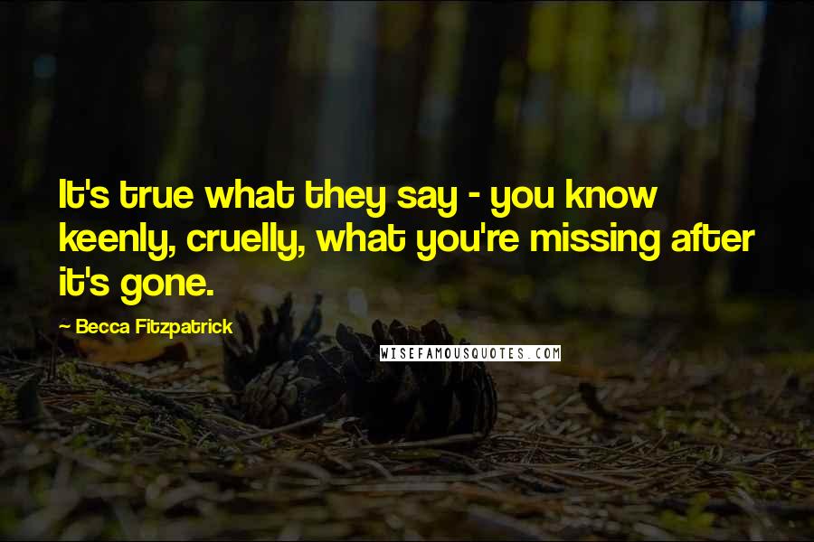 Becca Fitzpatrick Quotes: It's true what they say - you know keenly, cruelly, what you're missing after it's gone.