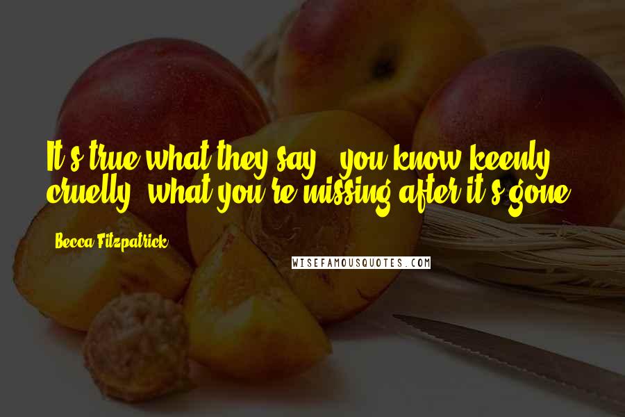 Becca Fitzpatrick Quotes: It's true what they say - you know keenly, cruelly, what you're missing after it's gone.