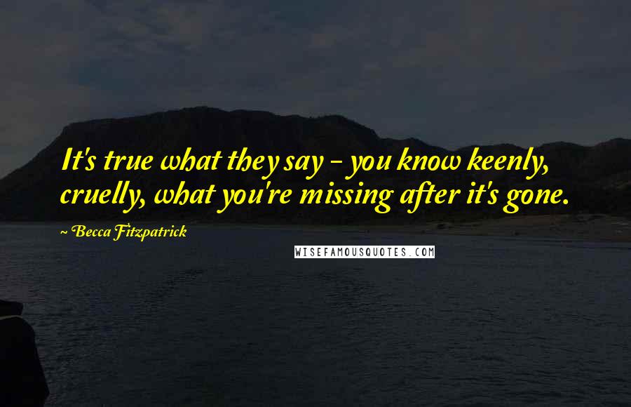 Becca Fitzpatrick Quotes: It's true what they say - you know keenly, cruelly, what you're missing after it's gone.