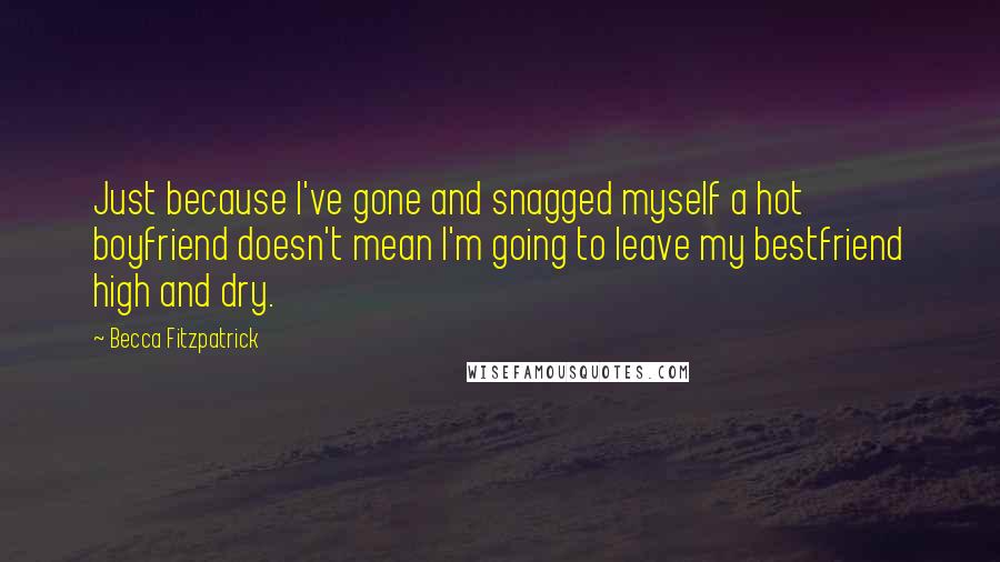 Becca Fitzpatrick Quotes: Just because I've gone and snagged myself a hot boyfriend doesn't mean I'm going to leave my bestfriend high and dry.