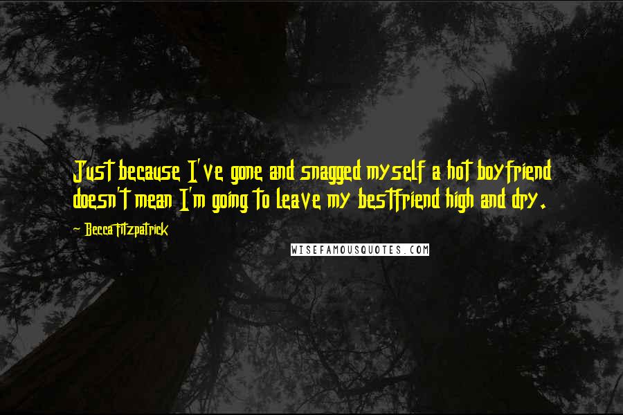 Becca Fitzpatrick Quotes: Just because I've gone and snagged myself a hot boyfriend doesn't mean I'm going to leave my bestfriend high and dry.