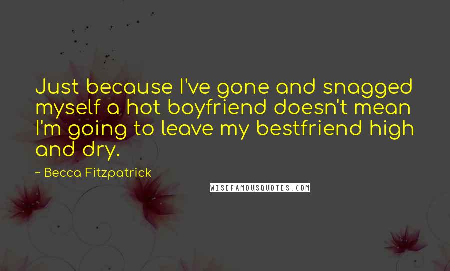 Becca Fitzpatrick Quotes: Just because I've gone and snagged myself a hot boyfriend doesn't mean I'm going to leave my bestfriend high and dry.