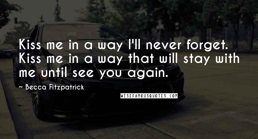 Becca Fitzpatrick Quotes: Kiss me in a way I'll never forget. Kiss me in a way that will stay with me until see you again.