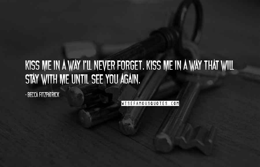 Becca Fitzpatrick Quotes: Kiss me in a way I'll never forget. Kiss me in a way that will stay with me until see you again.