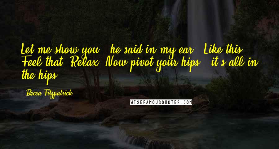 Becca Fitzpatrick Quotes: Let me show you," he said in my ear. "Like this. Feel that? Relax. Now pivot your hips - it's all in the hips.