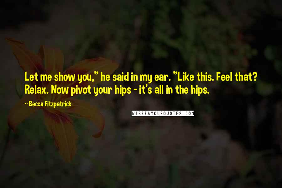 Becca Fitzpatrick Quotes: Let me show you," he said in my ear. "Like this. Feel that? Relax. Now pivot your hips - it's all in the hips.