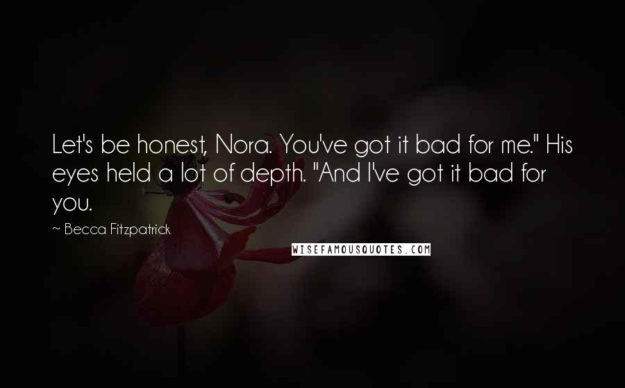 Becca Fitzpatrick Quotes: Let's be honest, Nora. You've got it bad for me." His eyes held a lot of depth. "And I've got it bad for you.