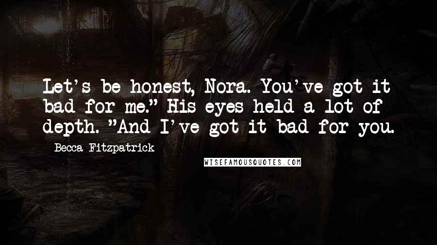 Becca Fitzpatrick Quotes: Let's be honest, Nora. You've got it bad for me." His eyes held a lot of depth. "And I've got it bad for you.