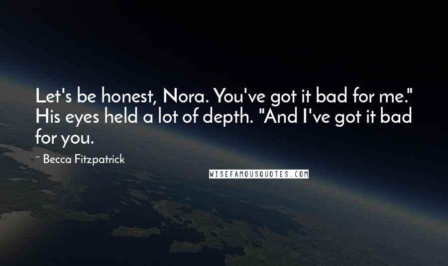 Becca Fitzpatrick Quotes: Let's be honest, Nora. You've got it bad for me." His eyes held a lot of depth. "And I've got it bad for you.