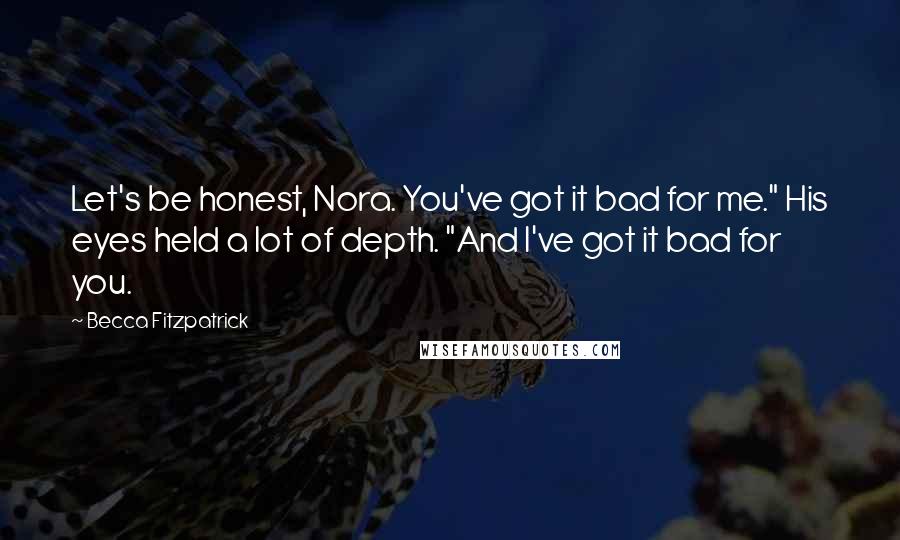 Becca Fitzpatrick Quotes: Let's be honest, Nora. You've got it bad for me." His eyes held a lot of depth. "And I've got it bad for you.