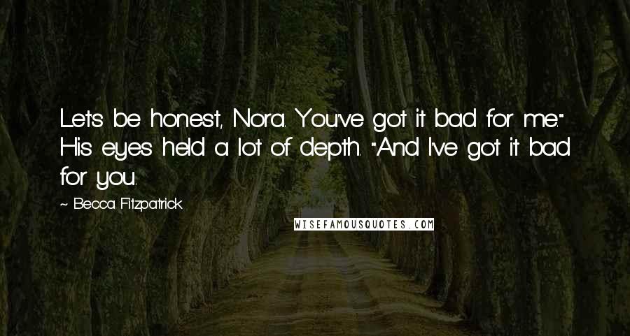 Becca Fitzpatrick Quotes: Let's be honest, Nora. You've got it bad for me." His eyes held a lot of depth. "And I've got it bad for you.