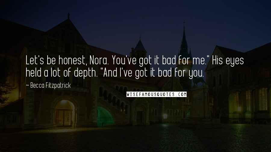 Becca Fitzpatrick Quotes: Let's be honest, Nora. You've got it bad for me." His eyes held a lot of depth. "And I've got it bad for you.