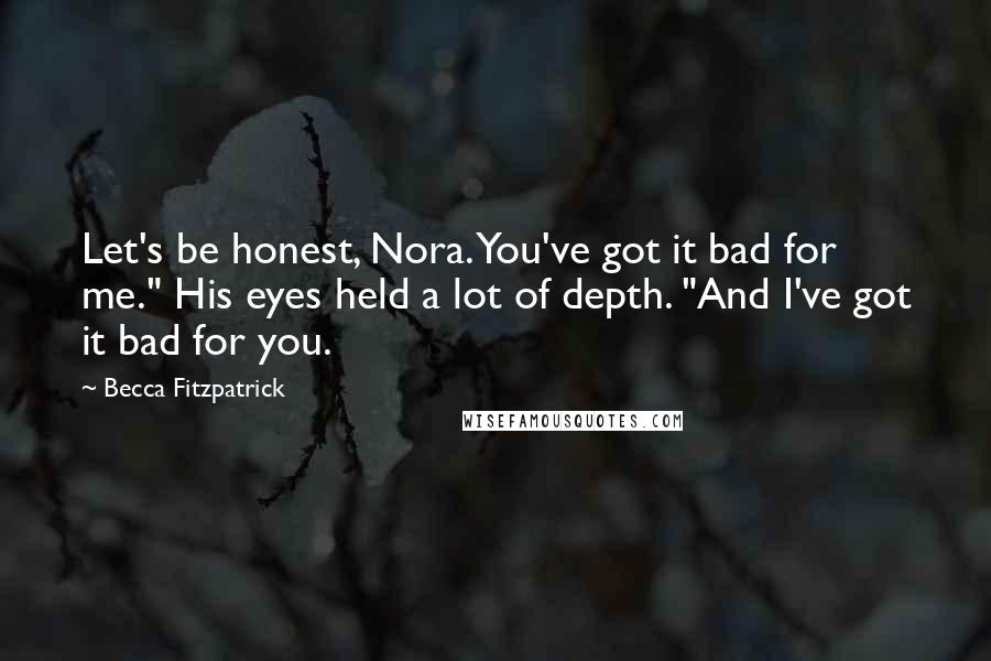 Becca Fitzpatrick Quotes: Let's be honest, Nora. You've got it bad for me." His eyes held a lot of depth. "And I've got it bad for you.