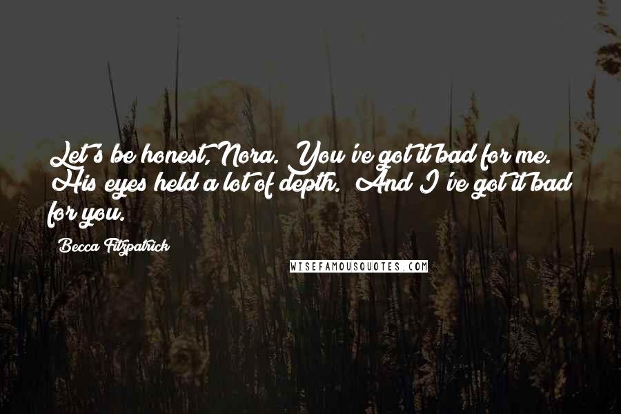 Becca Fitzpatrick Quotes: Let's be honest, Nora. You've got it bad for me." His eyes held a lot of depth. "And I've got it bad for you.