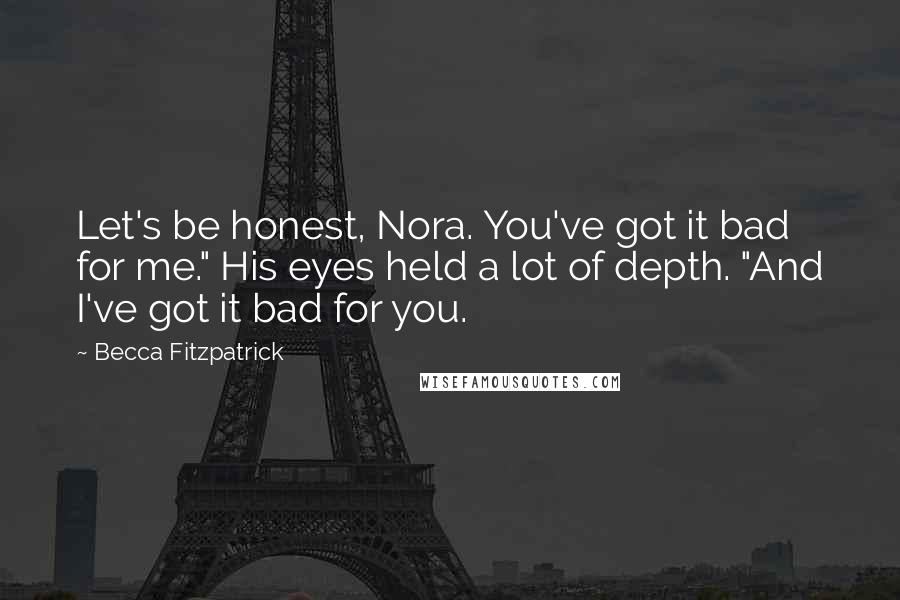 Becca Fitzpatrick Quotes: Let's be honest, Nora. You've got it bad for me." His eyes held a lot of depth. "And I've got it bad for you.