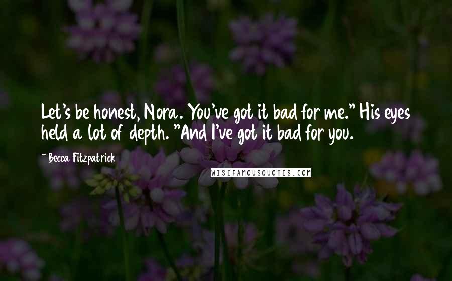 Becca Fitzpatrick Quotes: Let's be honest, Nora. You've got it bad for me." His eyes held a lot of depth. "And I've got it bad for you.
