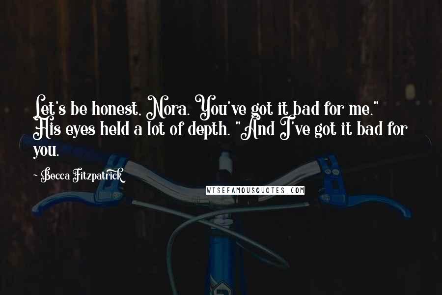 Becca Fitzpatrick Quotes: Let's be honest, Nora. You've got it bad for me." His eyes held a lot of depth. "And I've got it bad for you.