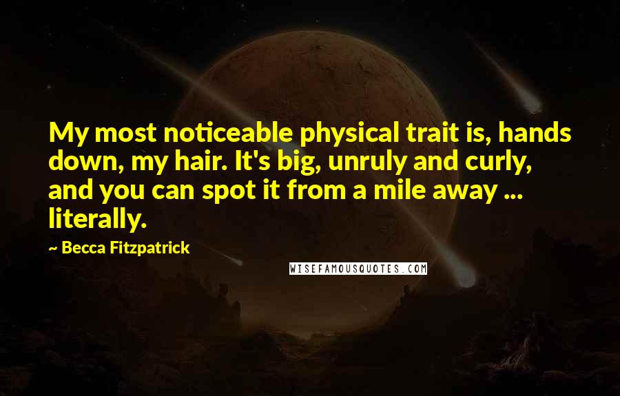 Becca Fitzpatrick Quotes: My most noticeable physical trait is, hands down, my hair. It's big, unruly and curly, and you can spot it from a mile away ... literally.