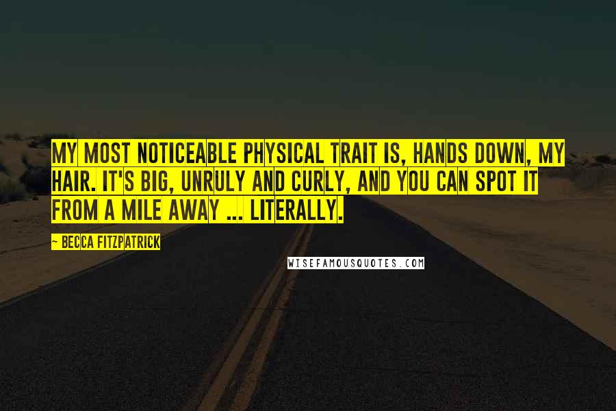 Becca Fitzpatrick Quotes: My most noticeable physical trait is, hands down, my hair. It's big, unruly and curly, and you can spot it from a mile away ... literally.