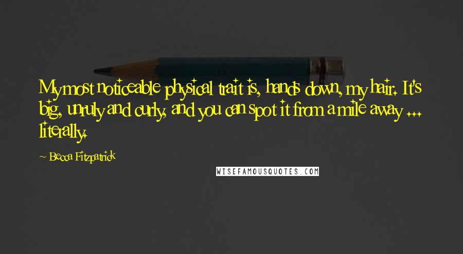 Becca Fitzpatrick Quotes: My most noticeable physical trait is, hands down, my hair. It's big, unruly and curly, and you can spot it from a mile away ... literally.
