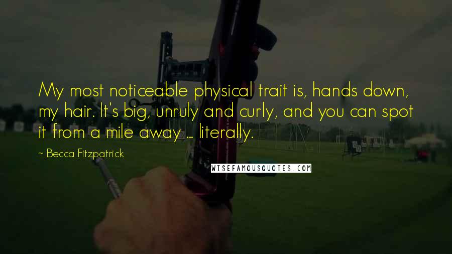 Becca Fitzpatrick Quotes: My most noticeable physical trait is, hands down, my hair. It's big, unruly and curly, and you can spot it from a mile away ... literally.