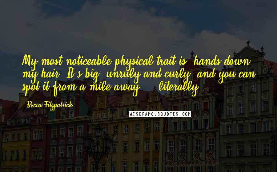 Becca Fitzpatrick Quotes: My most noticeable physical trait is, hands down, my hair. It's big, unruly and curly, and you can spot it from a mile away ... literally.