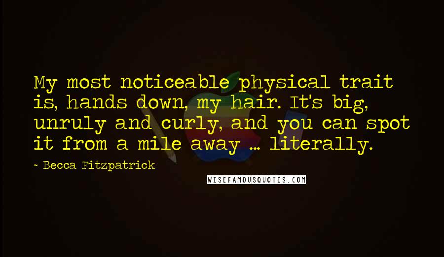 Becca Fitzpatrick Quotes: My most noticeable physical trait is, hands down, my hair. It's big, unruly and curly, and you can spot it from a mile away ... literally.