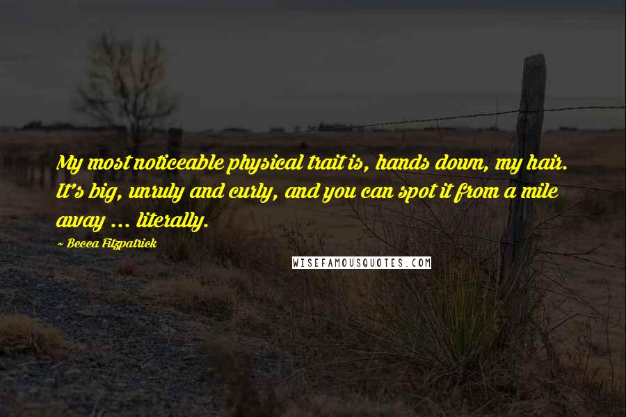 Becca Fitzpatrick Quotes: My most noticeable physical trait is, hands down, my hair. It's big, unruly and curly, and you can spot it from a mile away ... literally.