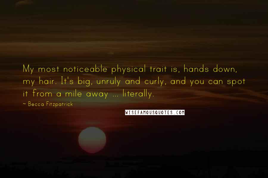 Becca Fitzpatrick Quotes: My most noticeable physical trait is, hands down, my hair. It's big, unruly and curly, and you can spot it from a mile away ... literally.