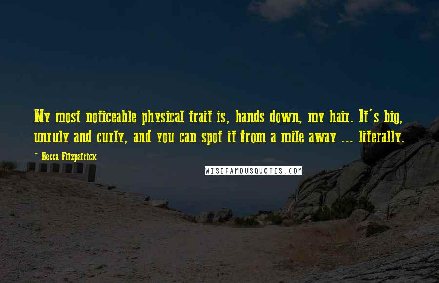 Becca Fitzpatrick Quotes: My most noticeable physical trait is, hands down, my hair. It's big, unruly and curly, and you can spot it from a mile away ... literally.