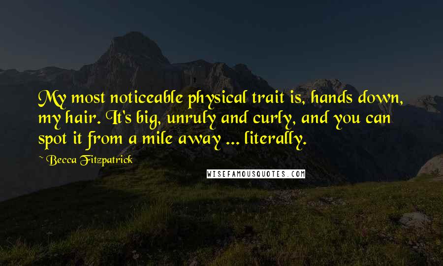 Becca Fitzpatrick Quotes: My most noticeable physical trait is, hands down, my hair. It's big, unruly and curly, and you can spot it from a mile away ... literally.