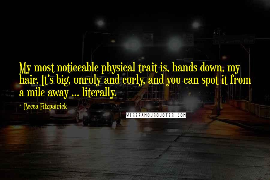 Becca Fitzpatrick Quotes: My most noticeable physical trait is, hands down, my hair. It's big, unruly and curly, and you can spot it from a mile away ... literally.