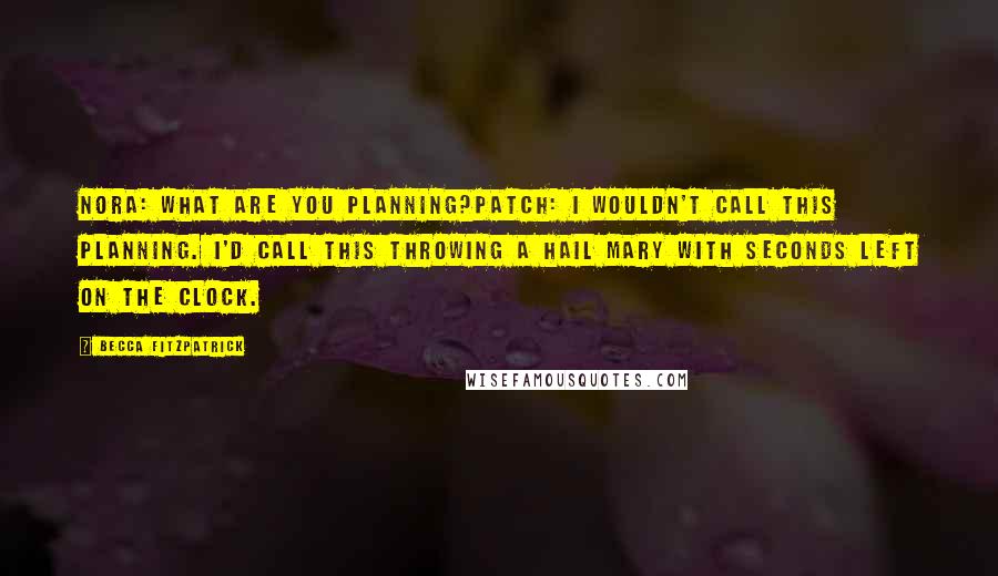 Becca Fitzpatrick Quotes: Nora: What are you planning?Patch: I wouldn't call this planning. I'd call this throwing a Hail Mary with seconds left on the clock.