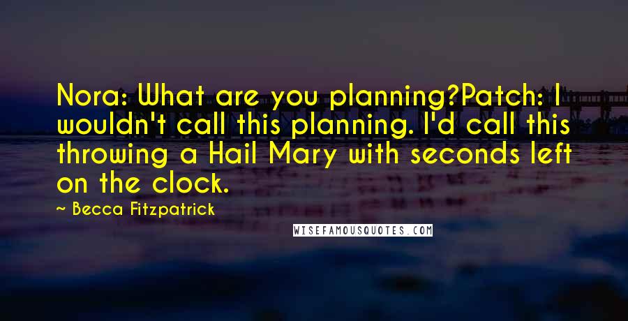 Becca Fitzpatrick Quotes: Nora: What are you planning?Patch: I wouldn't call this planning. I'd call this throwing a Hail Mary with seconds left on the clock.