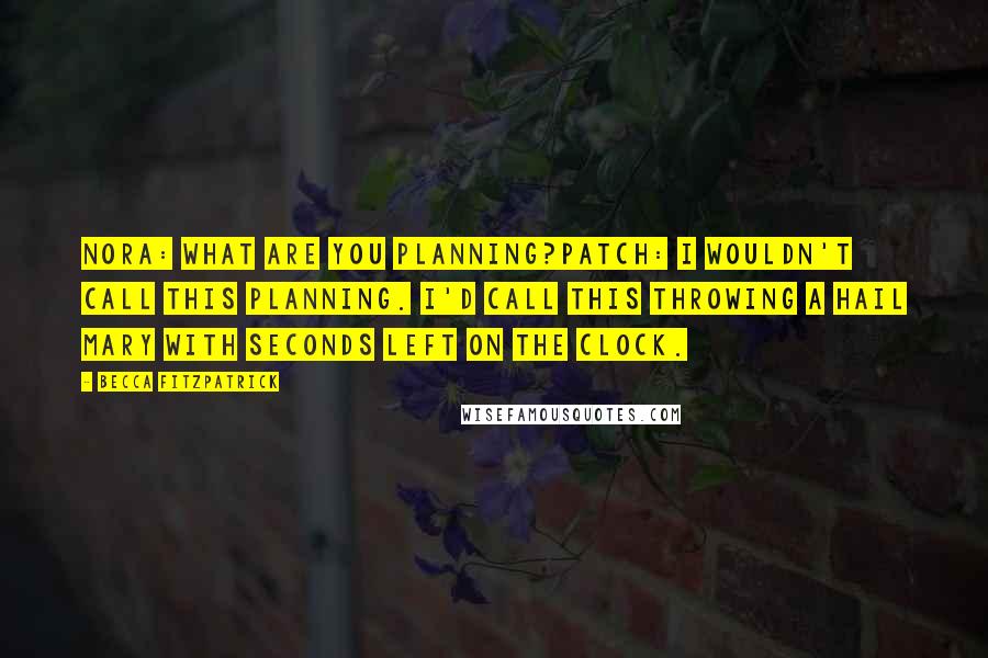 Becca Fitzpatrick Quotes: Nora: What are you planning?Patch: I wouldn't call this planning. I'd call this throwing a Hail Mary with seconds left on the clock.
