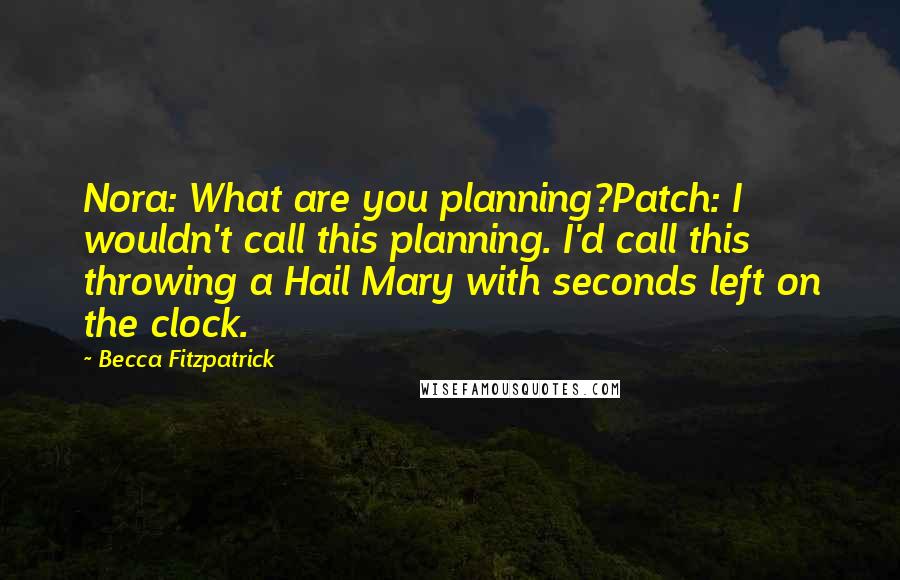 Becca Fitzpatrick Quotes: Nora: What are you planning?Patch: I wouldn't call this planning. I'd call this throwing a Hail Mary with seconds left on the clock.