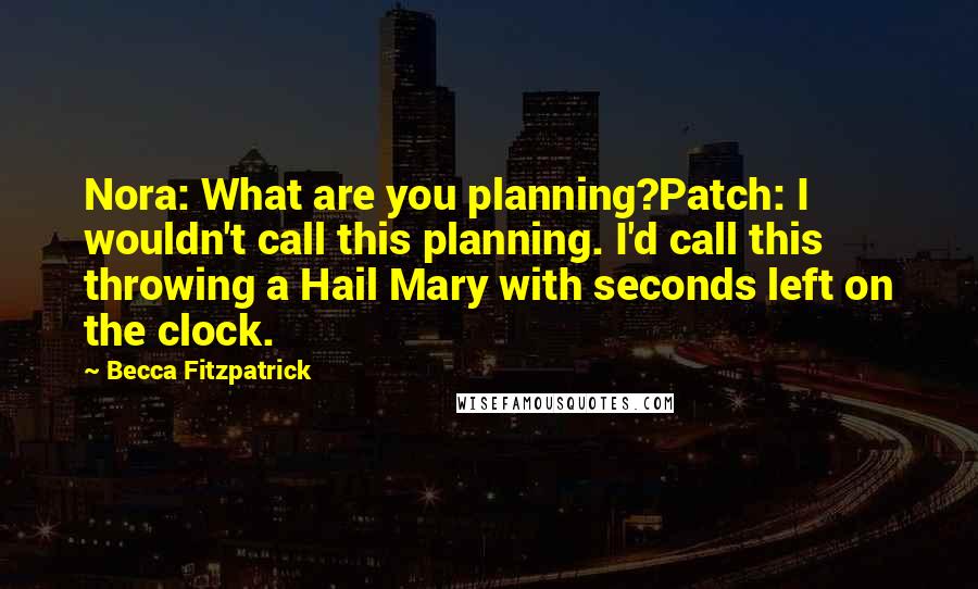 Becca Fitzpatrick Quotes: Nora: What are you planning?Patch: I wouldn't call this planning. I'd call this throwing a Hail Mary with seconds left on the clock.
