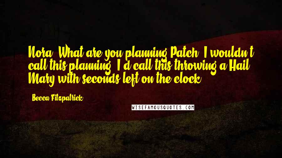 Becca Fitzpatrick Quotes: Nora: What are you planning?Patch: I wouldn't call this planning. I'd call this throwing a Hail Mary with seconds left on the clock.