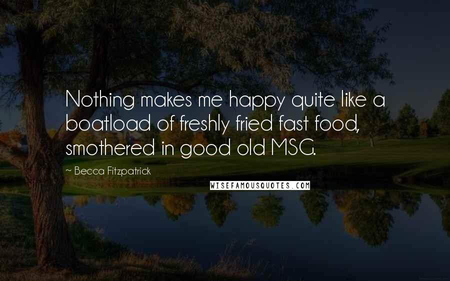 Becca Fitzpatrick Quotes: Nothing makes me happy quite like a boatload of freshly fried fast food, smothered in good old MSG.