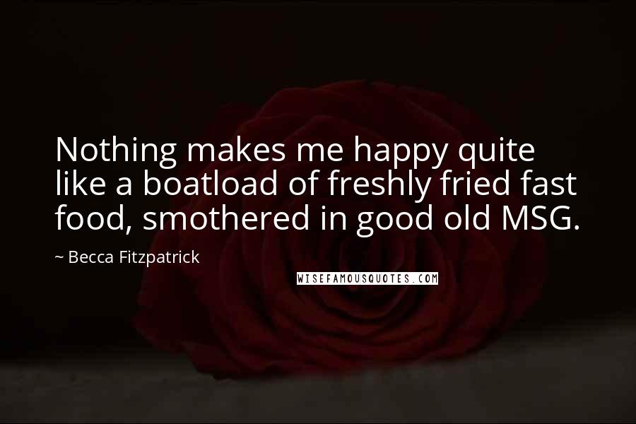 Becca Fitzpatrick Quotes: Nothing makes me happy quite like a boatload of freshly fried fast food, smothered in good old MSG.