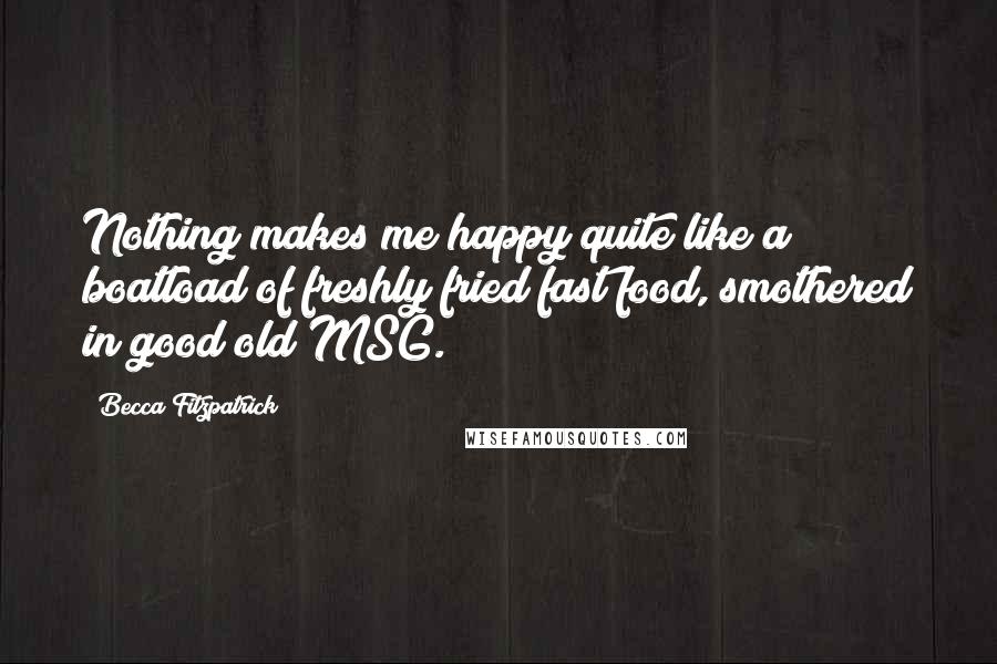 Becca Fitzpatrick Quotes: Nothing makes me happy quite like a boatload of freshly fried fast food, smothered in good old MSG.